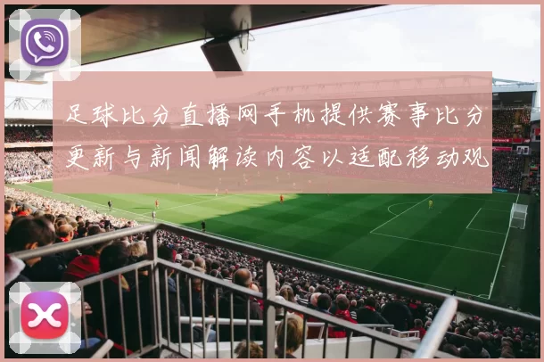 足球比分直播网手机提供赛事比分更新与新闻解读内容以适配移动观看需求