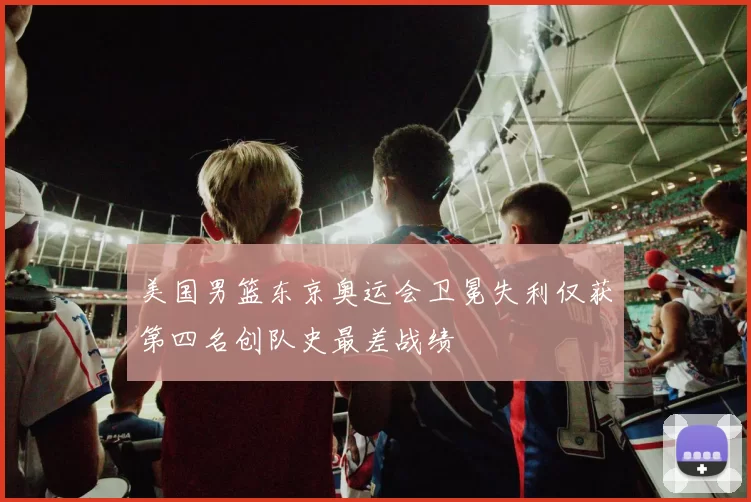 美国男篮东京奥运会卫冕失利仅获第四名创队史最差战绩