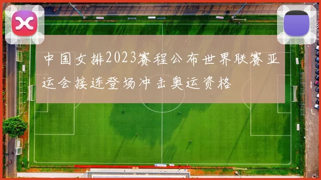 中国女排2023赛程公布世界联赛亚运会接连登场冲击奥运资格