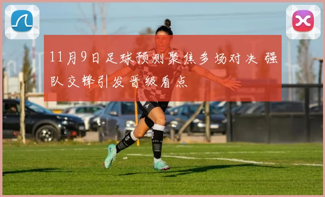 11月9日足球预测聚焦多场对决 强队交锋引发晋级看点