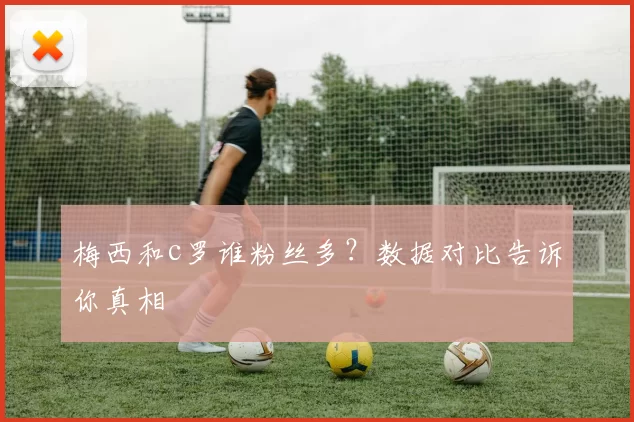 梅西和c罗谁粉丝多？数据对比告诉你真相