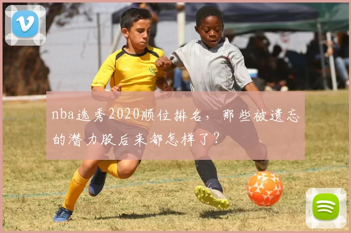 nba选秀2020顺位排名，那些被遗忘的潜力股后来都怎样了？