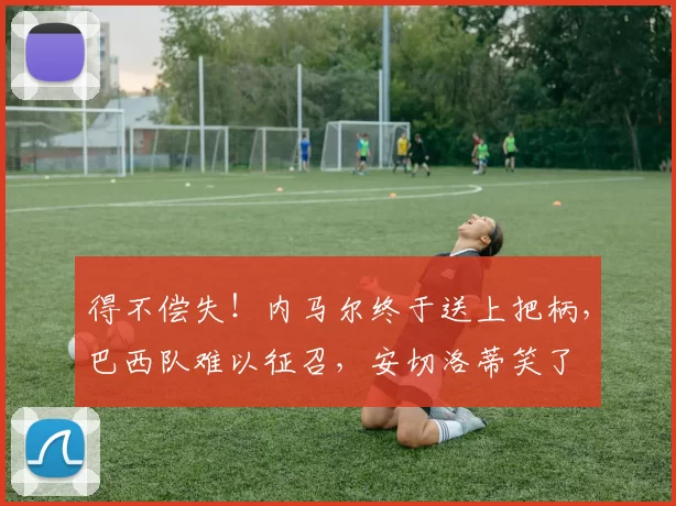 得不偿失！内马尔终于送上把柄，巴西队难以征召，安切洛蒂笑了