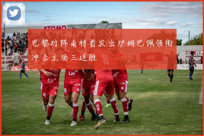 巴黎对阵南特首发出炉姆巴佩领衔冲击主场三连胜