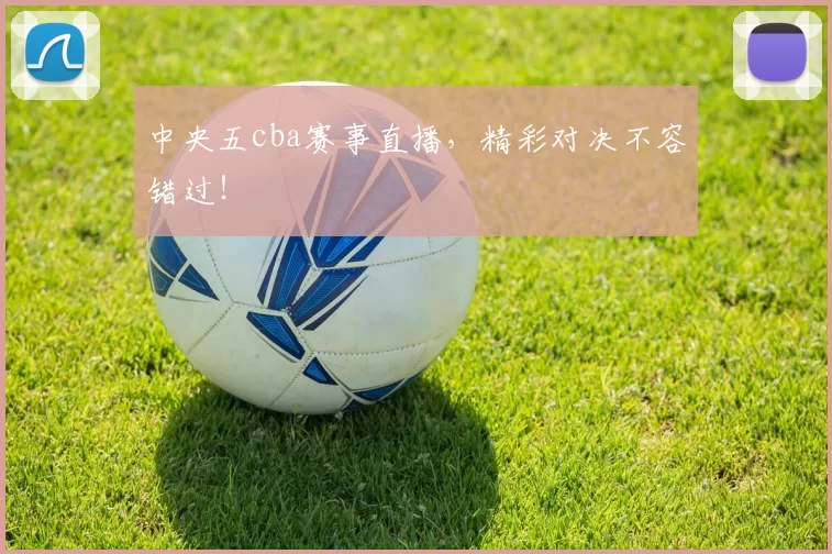 中央五cba赛事直播，精彩对决不容错过！