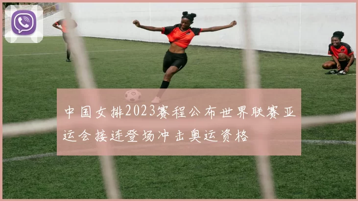 中国女排2023赛程公布世界联赛亚运会接连登场冲击奥运资格