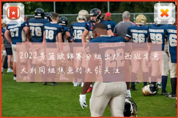 2022男篮欧锦赛分组出炉 西班牙意大利同组焦点对决引关注