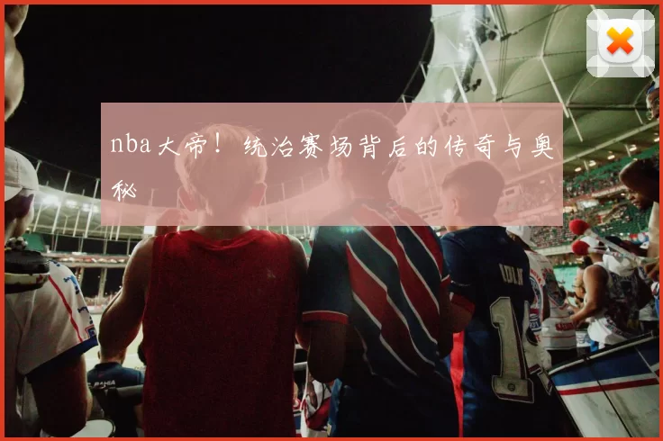 nba大帝！统治赛场背后的传奇与奥秘