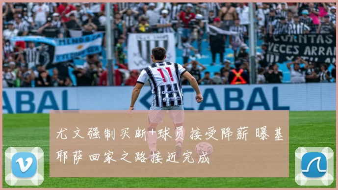 尤文强制买断+球员接受降薪 曝基耶萨回家之路接近完成