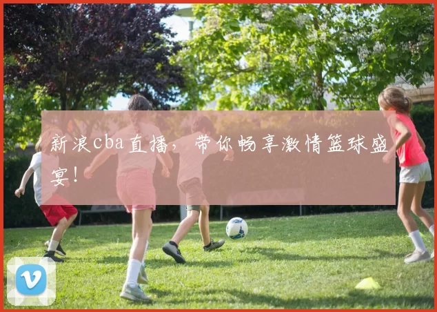 新浪cba直播，带你畅享激情篮球盛宴！