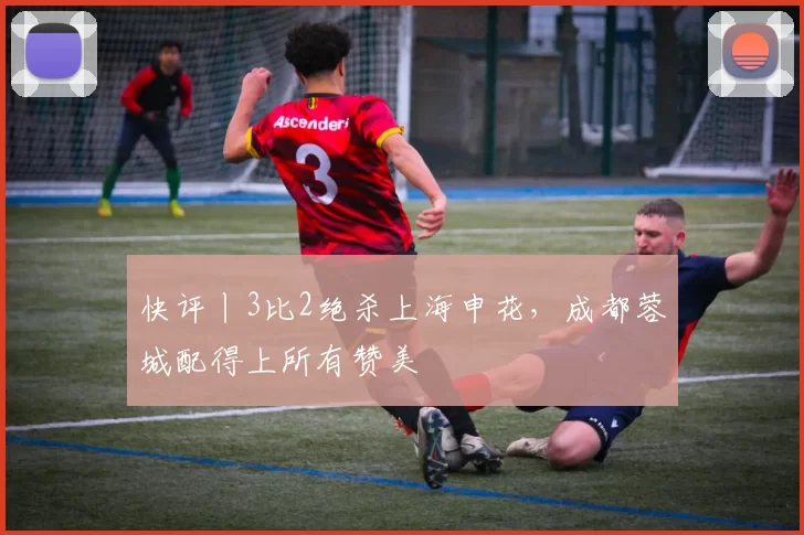 快评丨3比2绝杀上海申花，成都蓉城配得上所有赞美