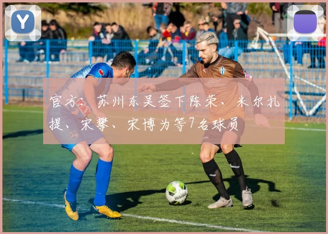 官方：苏州东吴签下陈荣、米尔扎提、宋攀、宋博为等7名球员