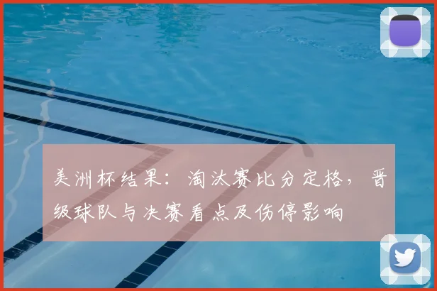 美洲杯结果：淘汰赛比分定格，晋级球队与决赛看点及伤停影响