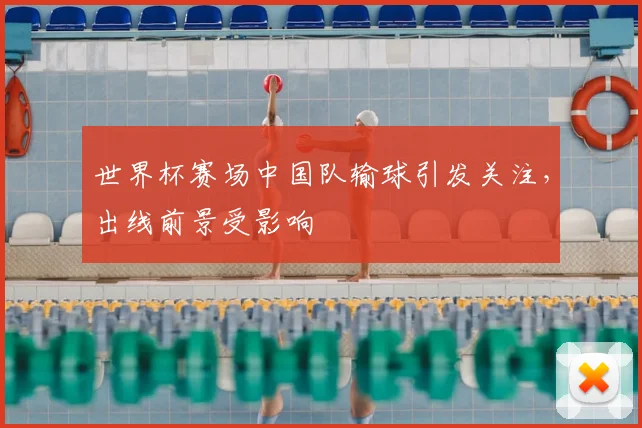世界杯赛场中国队输球引发关注，出线前景受影响