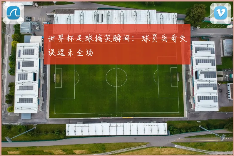 世界杯足球搞笑瞬间：球员离奇失误逗乐全场