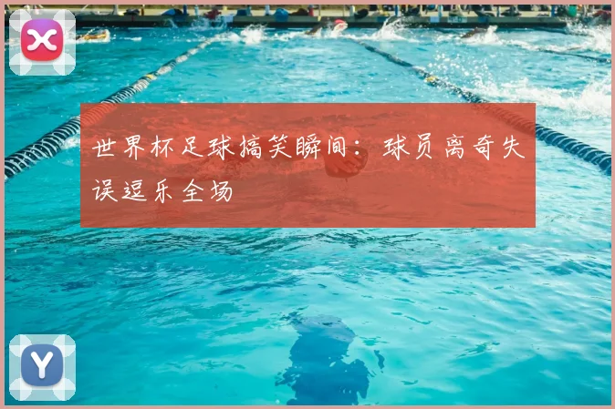 世界杯足球搞笑瞬间:球员离奇失误逗乐全场