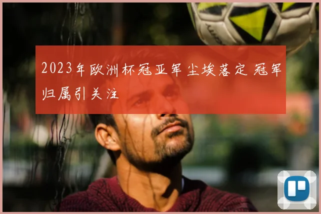 2023年欧洲杯冠亚军尘埃落定 冠军归属引关注
