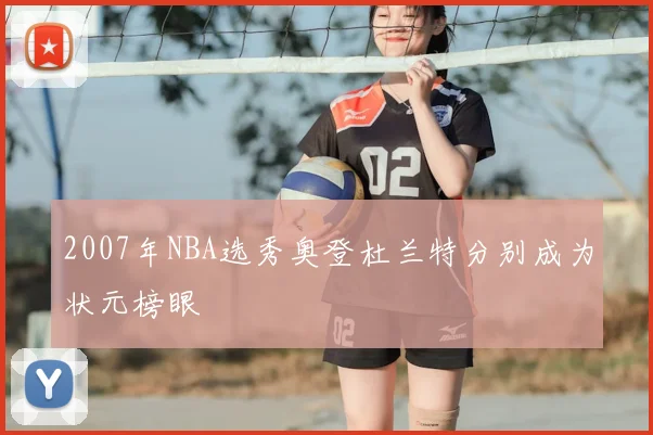 2007年NBA选秀奥登杜兰特分别成为状元榜眼