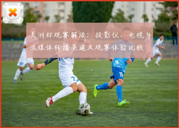 美洲杯观赛解读：投影仪、电视与流媒体转播渠道及观赛体验比较