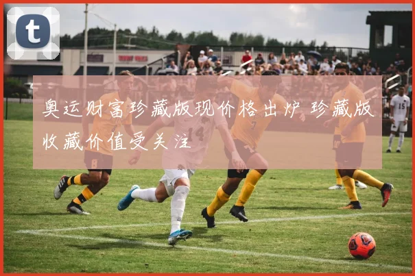 奥运财富珍藏版现价格出炉 珍藏版收藏价值受关注