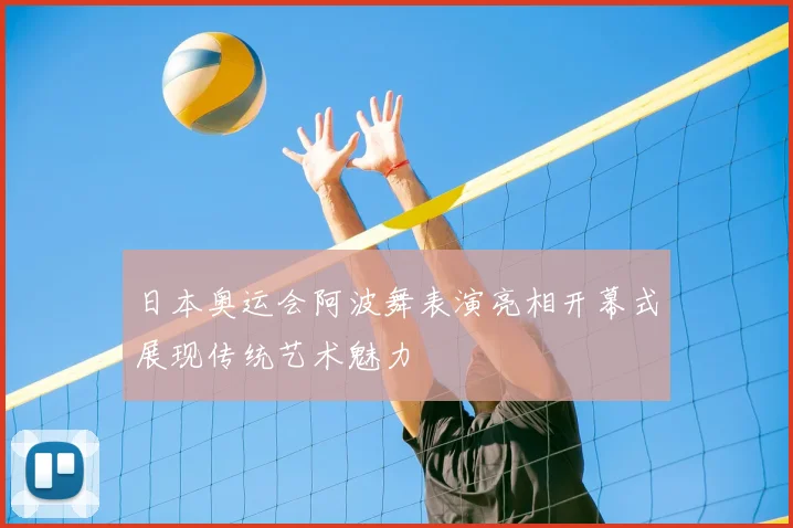 日本奥运会阿波舞表演亮相开幕式展现传统艺术魅力