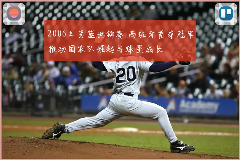 2006年男篮世锦赛 西班牙首夺冠军推动国家队崛起与球星成长