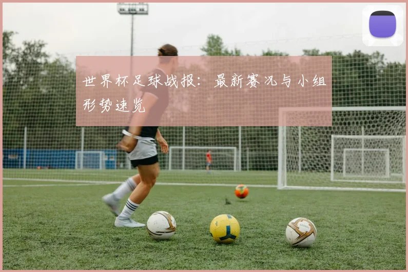 世界杯足球战报:最新赛况与小组形势速览