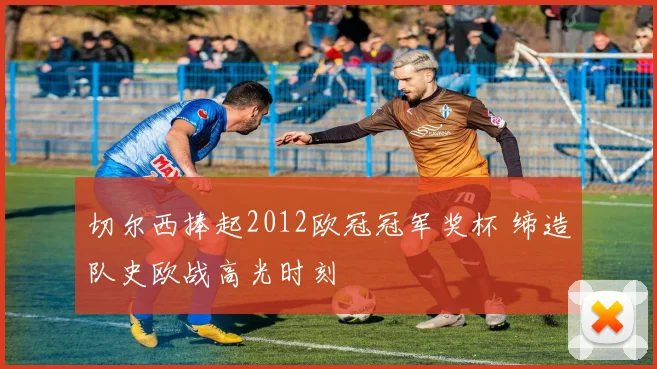 切尔西捧起2012欧冠冠军奖杯 缔造队史欧战高光时刻