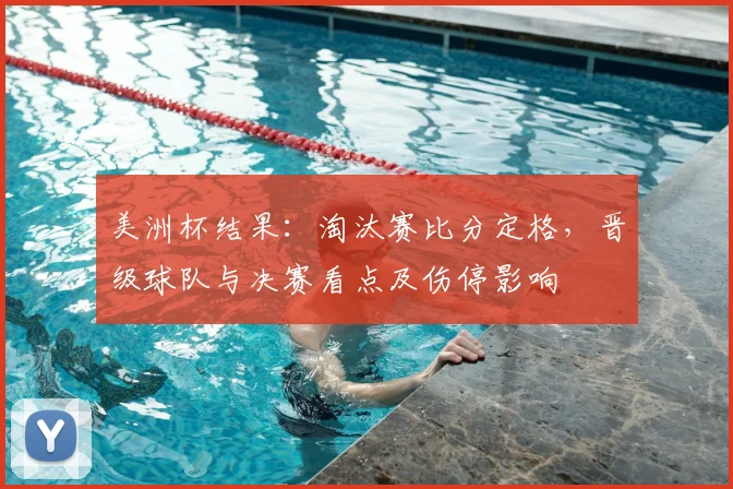 美洲杯结果：淘汰赛比分定格，晋级球队与决赛看点及伤停影响