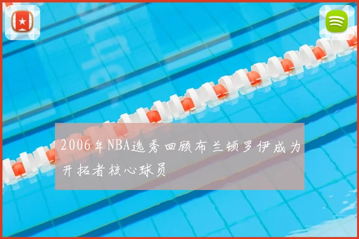 2006年NBA选秀回顾布兰顿罗伊成为开拓者核心球员