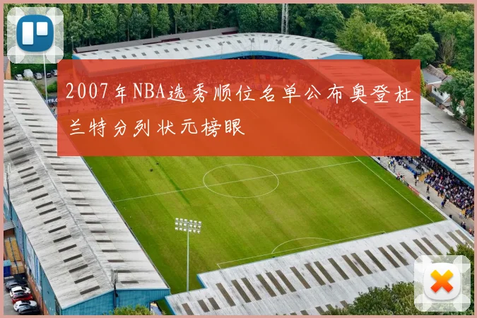 2007年NBA选秀顺位名单公布奥登杜兰特分列状元榜眼