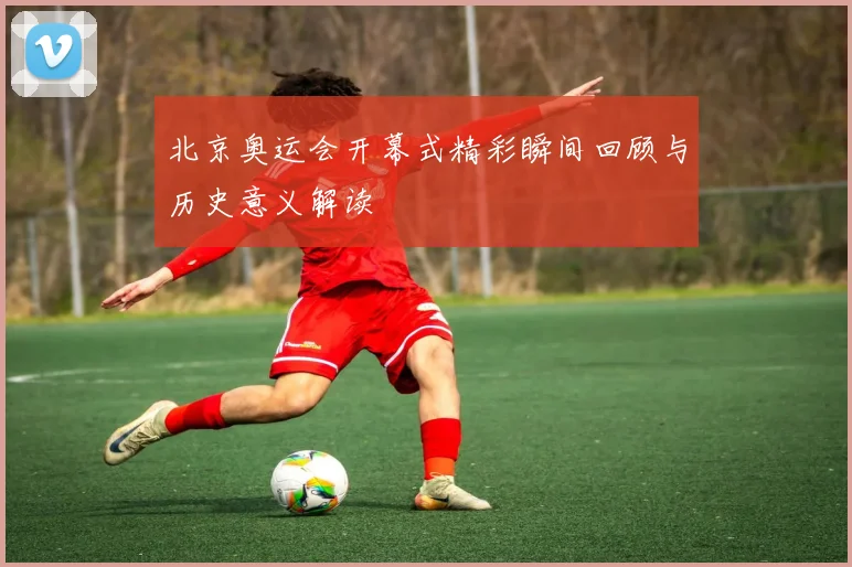 北京奥运会开幕式精彩瞬间回顾与历史意义解读