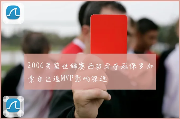 2006男篮世锦赛西班牙夺冠保罗加索尔当选MVP影响深远