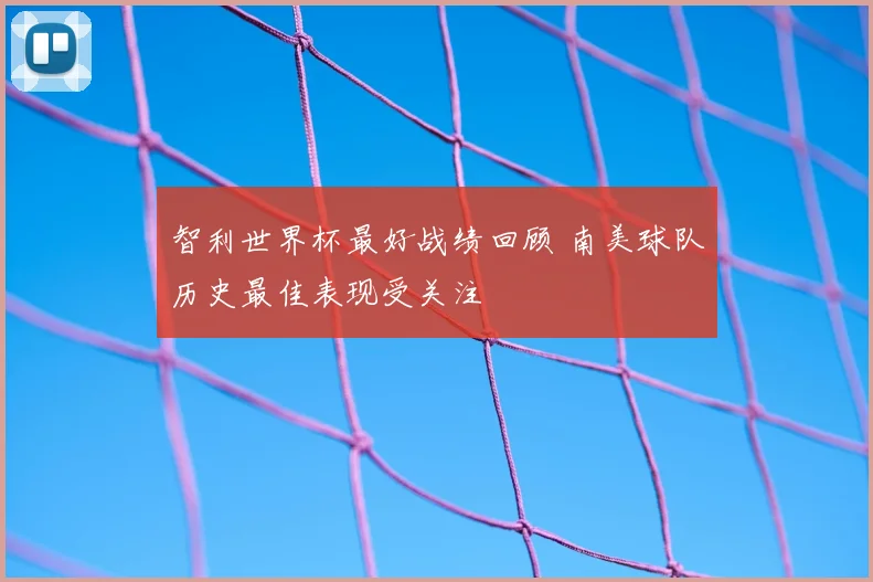 智利世界杯最好战绩回顾 南美球队历史最佳表现受关注