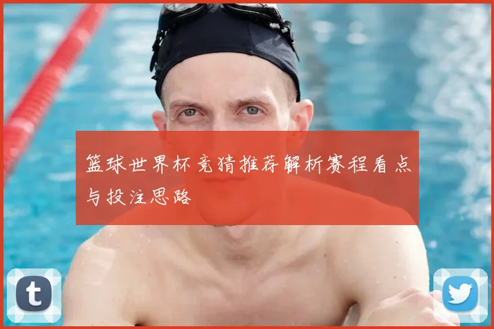 篮球世界杯竞猜推荐解析赛程看点与投注思路