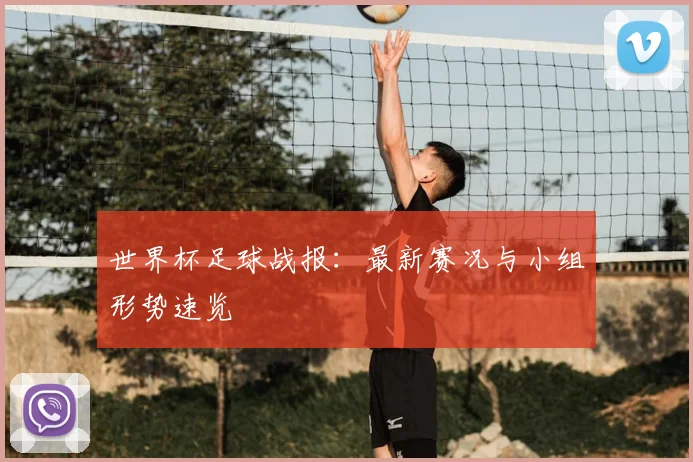 世界杯足球战报:最新赛况与小组形势速览
